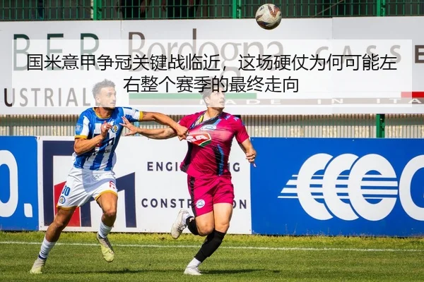 国米意甲争冠关键战临近，这场硬仗为何可能左右整个赛季的最终走向